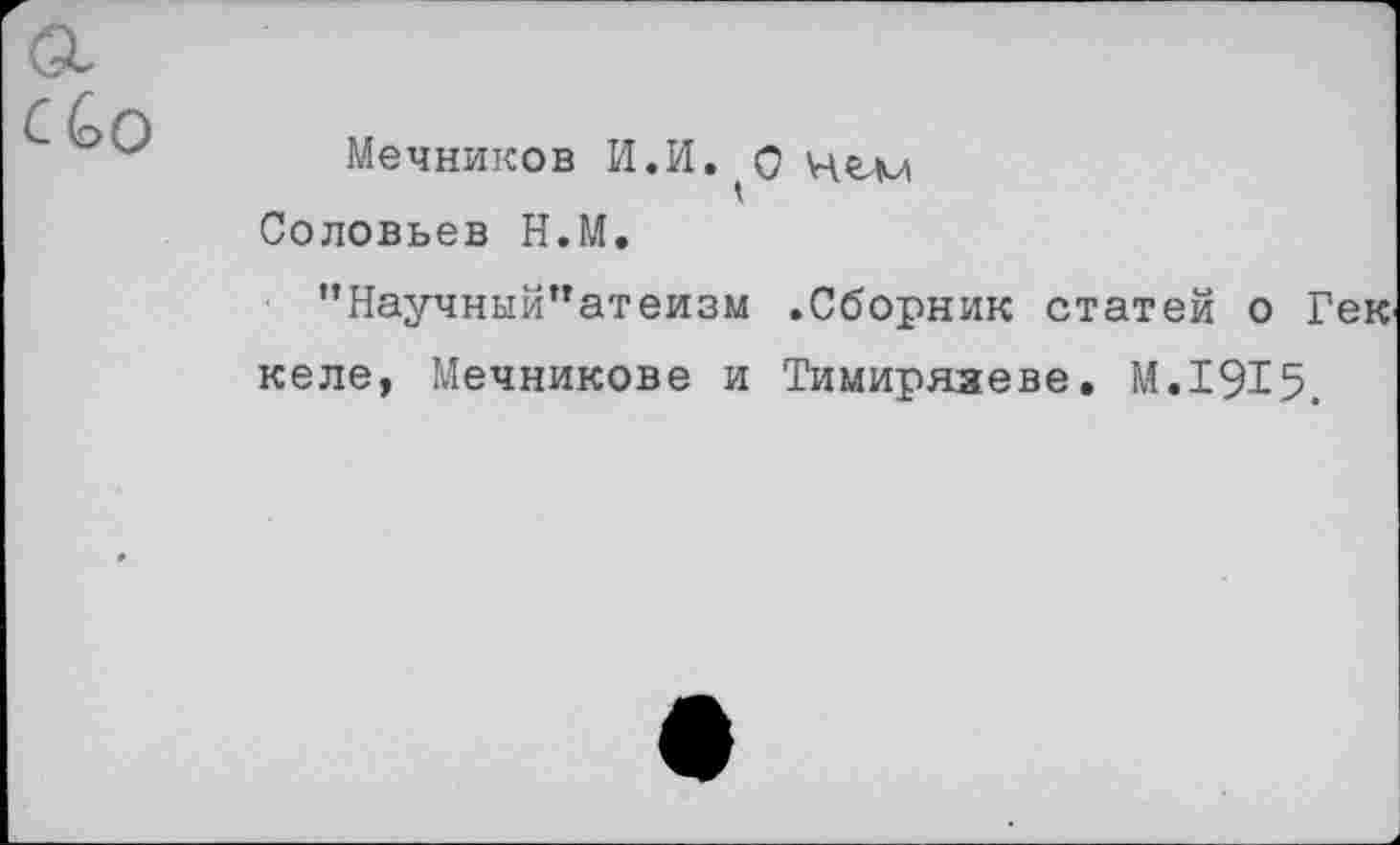 ﻿Мечников И.И.^О цели Соловьев Н.М.
"Научный"атеизм .Сборник статей о Гек келе, Мечникове и Тимирязеве. М.1915.